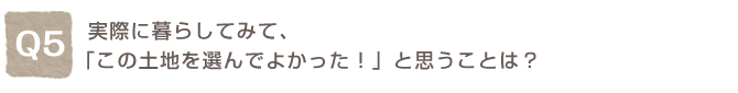 Q5. ���ۂɕ�炵�Ă݂āA�u���̓y�n��I��ł悩�����I�v�Ǝv�����Ƃ́H