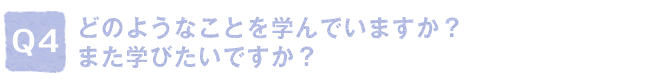 Q4.�ǂ̂悤�Ȃ��Ƃ��w��ł��܂����H�@�܂��w�т����ł����H
