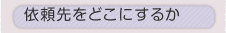 �˗�����ǂ��ɂ��邩