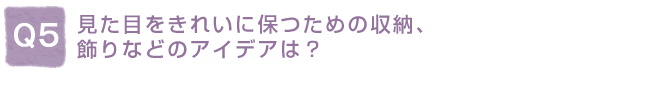 Q5:�����ڂ����ꂢ�ɕۂ��߂̎��[�A����Ȃǂ̃A�C�f�A�́H